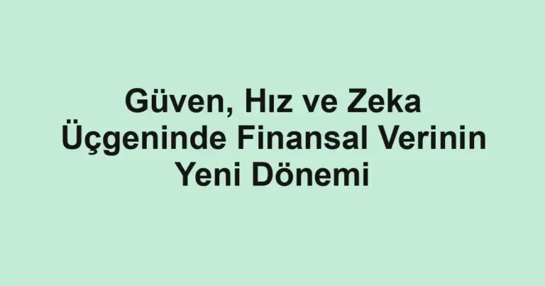 Güven, Hız ve Zeka Üçgeninde Finansal Verinin Yeni Dönemi