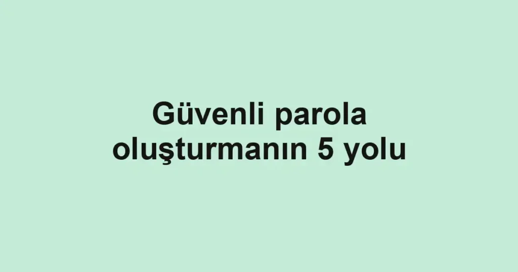 Güvenli parola oluşturmanın 5 yolu