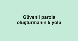 Güvenli parola oluşturmanın 5 yolu