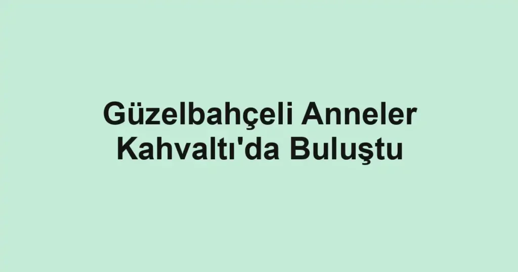 Güzelbahçeli Anneler Kahvaltı'da Buluştu