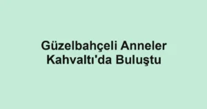 Güzelbahçeli Anneler Kahvaltı'da Buluştu