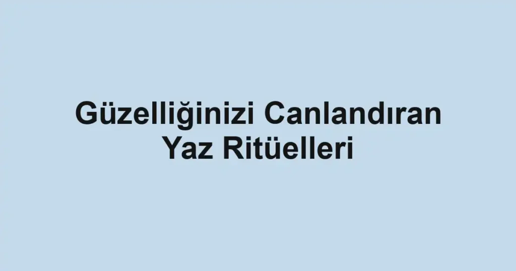 Güzelliğinizi Canlandıran Yaz Ritüelleri