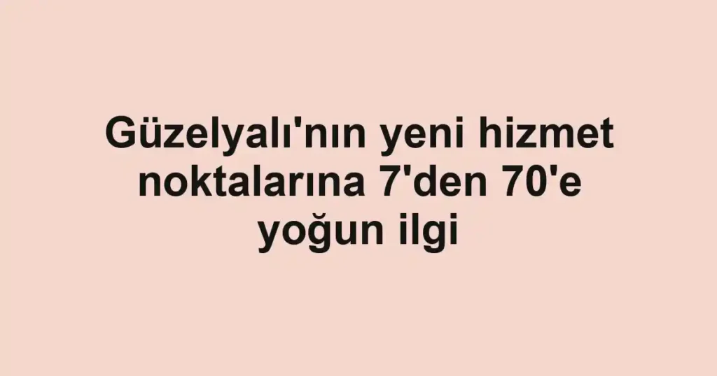 Güzelyalı'nın yeni hizmet noktalarına 7'den 70'e yoğun ilgi