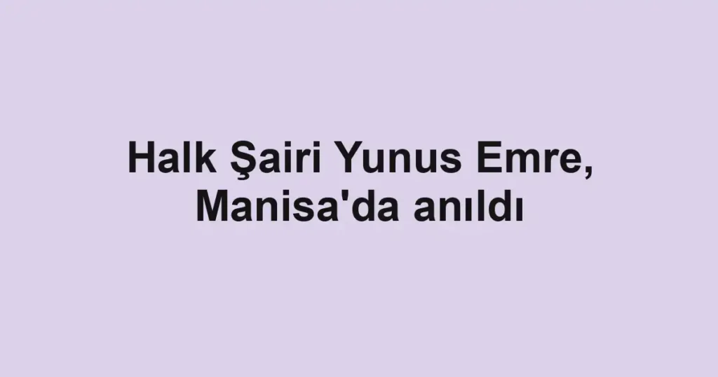Halk Şairi Yunus Emre, Manisa'da anıldı