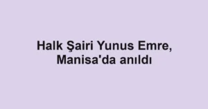 Halk Şairi Yunus Emre, Manisa'da anıldı