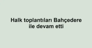 Halk toplantıları Bahçedere ile devam etti