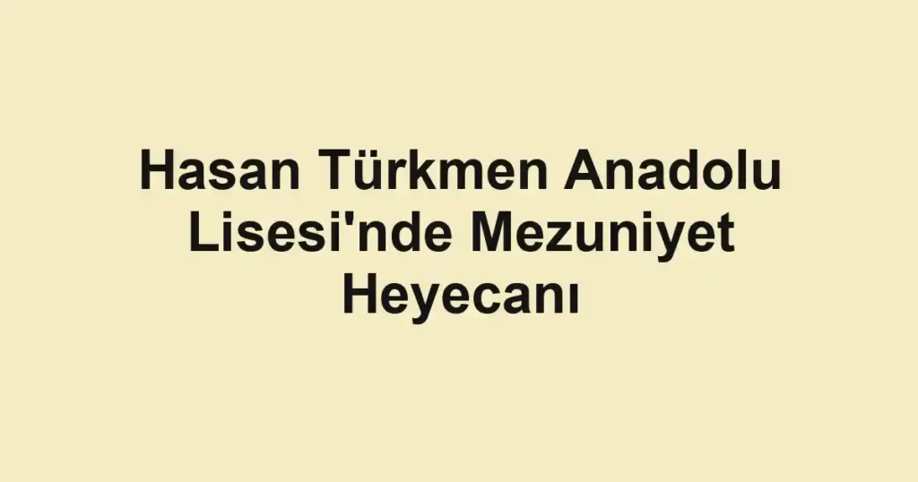Hasan Türkmen Anadolu Lisesi'nde Mezuniyet Heyecanı