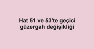 Hat 51 ve 53'te geçici güzergah değişikliği
