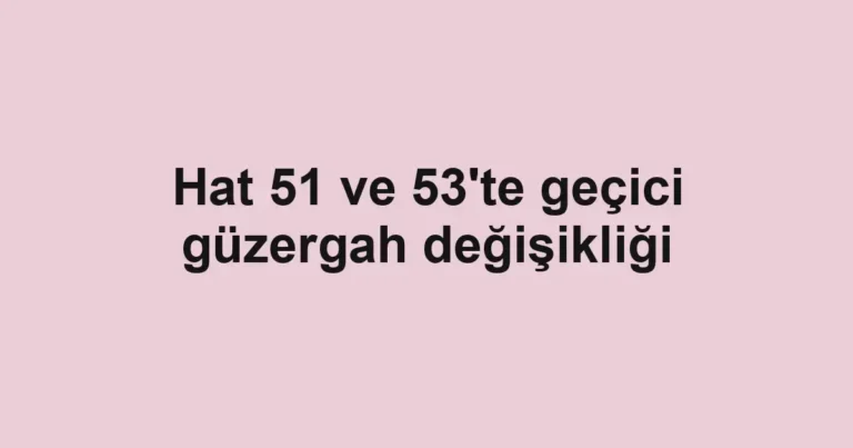 Hat 51 ve 53'te geçici güzergah değişikliği