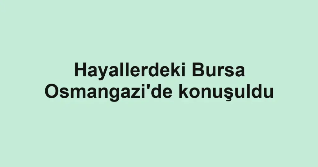 Hayallerdeki Bursa Osmangazi'de konuşuldu