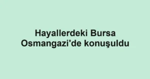 Hayallerdeki Bursa Osmangazi'de konuşuldu