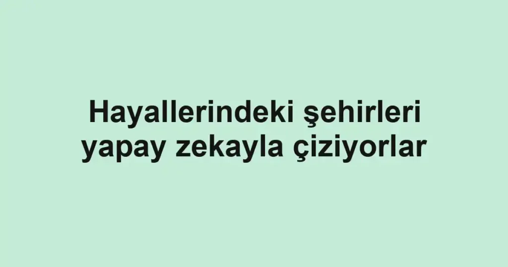 Hayallerindeki şehirleri yapay zekayla çiziyorlar