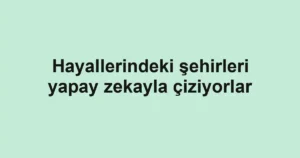 Hayallerindeki şehirleri yapay zekayla çiziyorlar