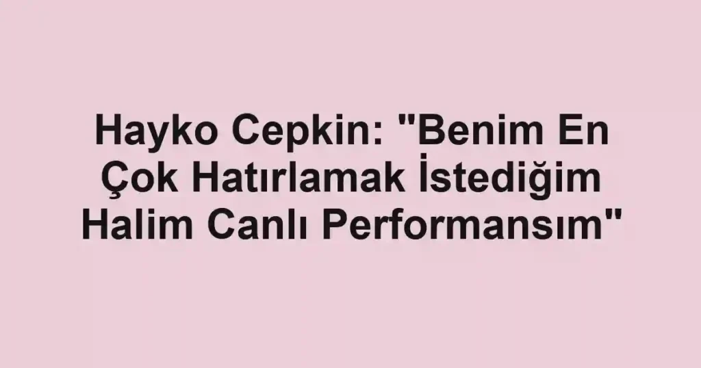 Hayko Cepkin: "Benim En Çok Hatırlamak İstediğim Halim Canlı Performansım"