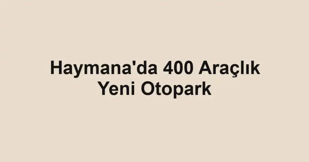 Haymana'da 400 Araçlık Yeni Otopark