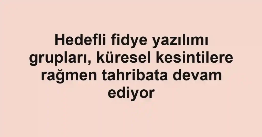 Hedefli fidye yazılımı grupları, küresel kesintilere rağmen tahribata devam ediyor