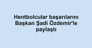Hentbolcular başarılarını Başkan Şadi Özdemir'le paylaştı