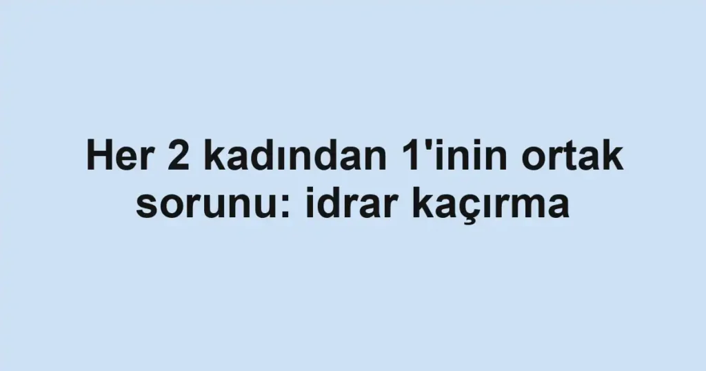 Her 2 kadından 1'inin ortak sorunu: idrar kaçırma