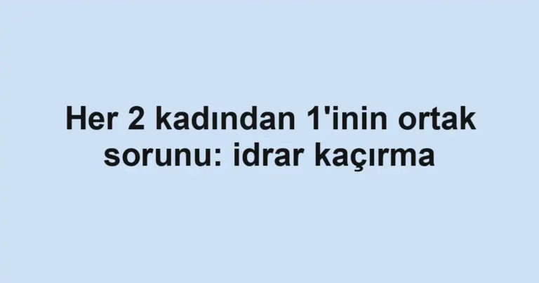 Her 2 kadından 1'inin ortak sorunu: idrar kaçırma