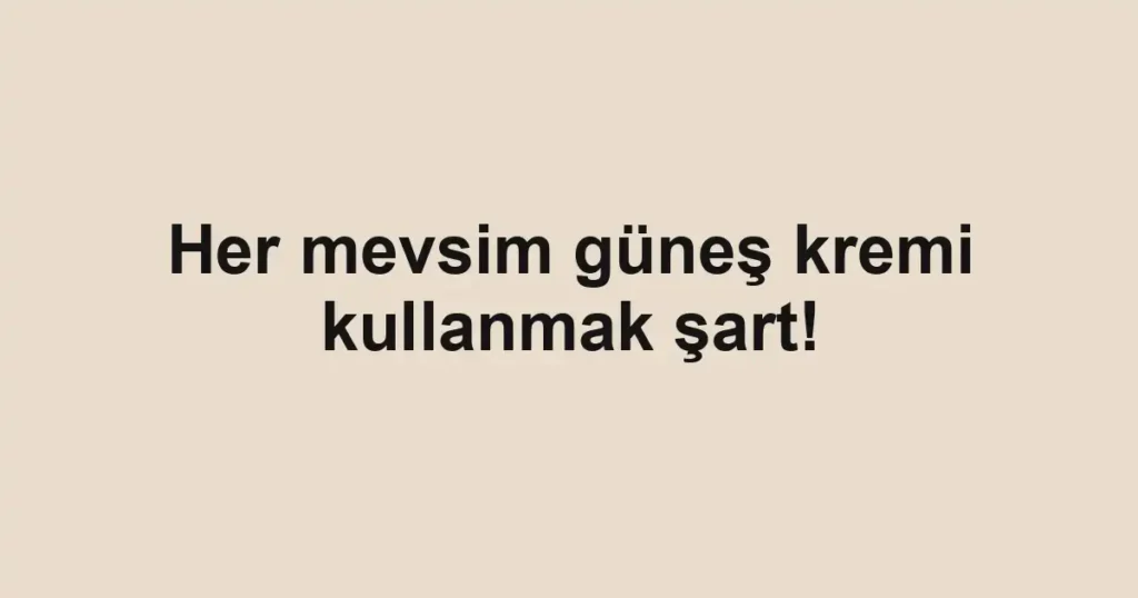 Her mevsim güneş kremi kullanmak şart!