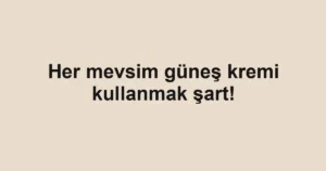 Her mevsim güneş kremi kullanmak şart!