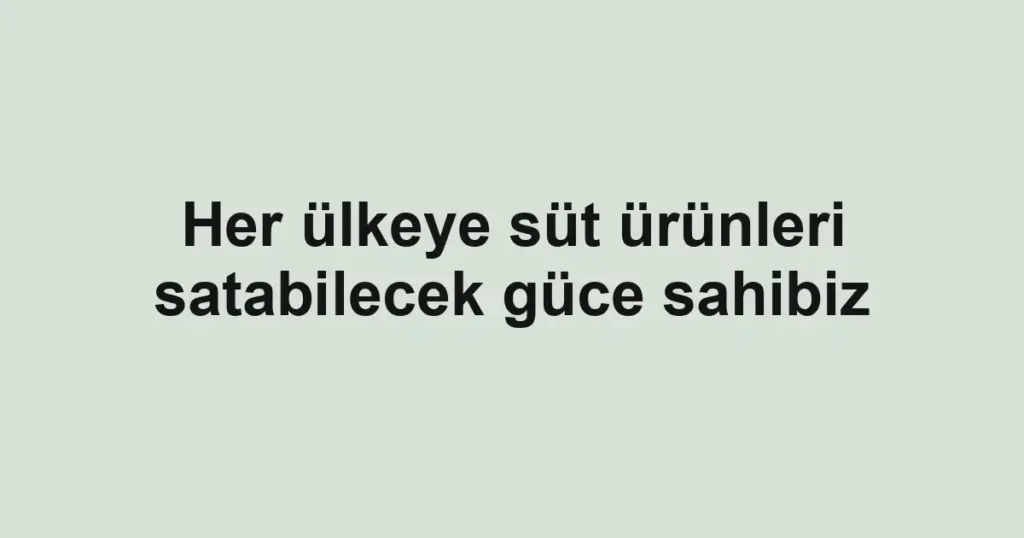 Her ülkeye süt ürünleri satabilecek güce sahibiz