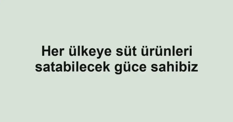 Her ülkeye süt ürünleri satabilecek güce sahibiz