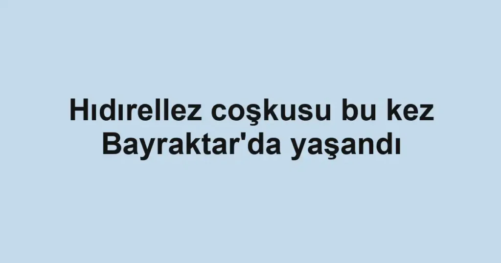 Hıdırellez coşkusu bu kez Bayraktar'da yaşandı