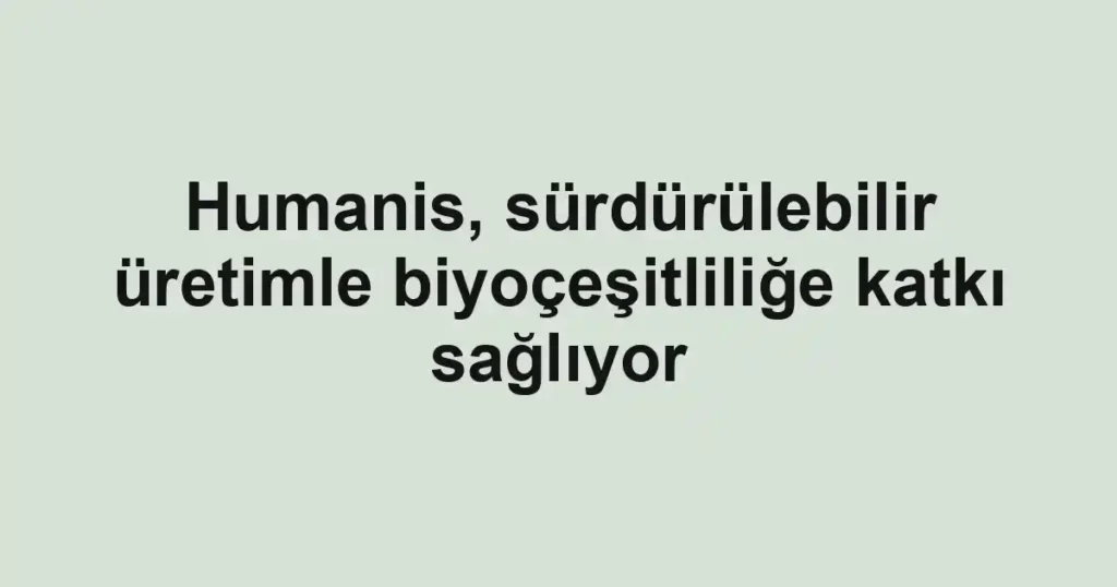 Humanis, sürdürülebilir üretimle biyoçeşitliliğe katkı sağlıyor