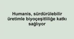 Humanis, sürdürülebilir üretimle biyoçeşitliliğe katkı sağlıyor