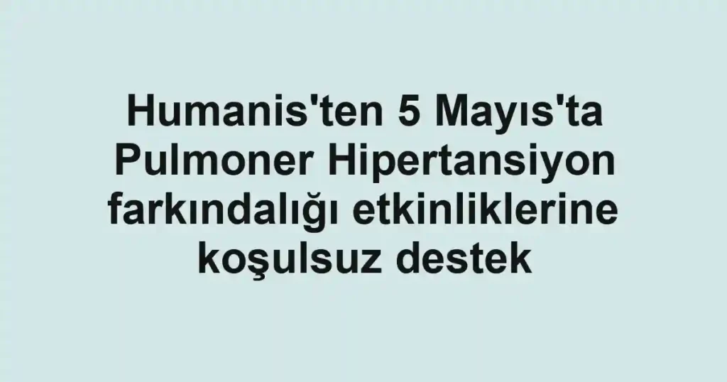 Humanis'ten 5 Mayıs'ta Pulmoner Hipertansiyon farkındalığı etkinliklerine koşulsuz destek