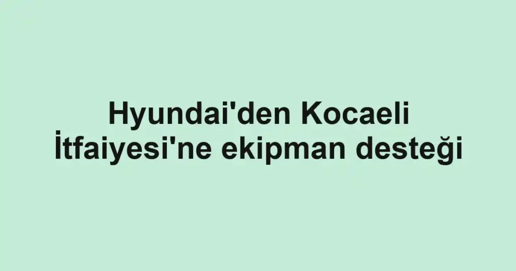 Hyundai'den Kocaeli İtfaiyesi'ne ekipman desteği