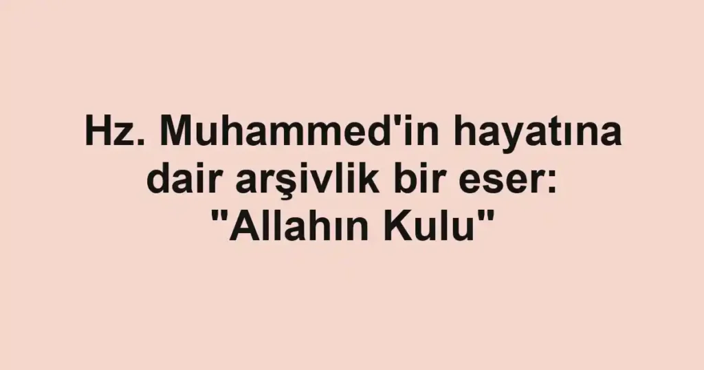 Hz. Muhammed'in hayatına dair arşivlik bir eser: "Allahın Kulu"