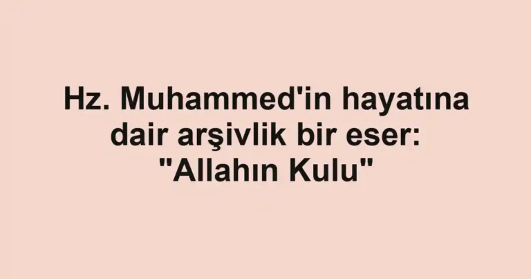 Hz. Muhammed'in hayatına dair arşivlik bir eser: "Allahın Kulu"