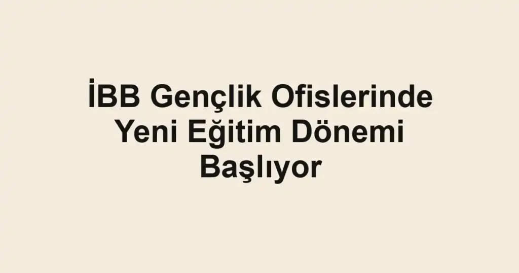 İBB Gençlik Ofislerinde Yeni Eğitim Dönemi Başlıyor