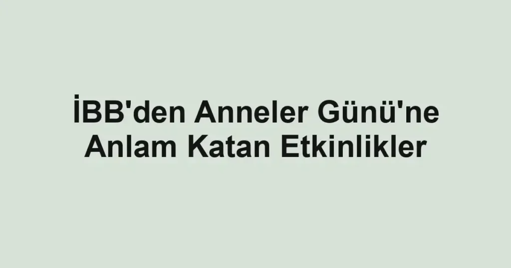 İBB'den Anneler Günü'ne Anlam Katan Etkinlikler