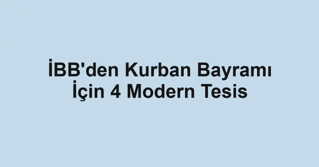 İBB'den Kurban Bayramı İçin 4 Modern Tesis