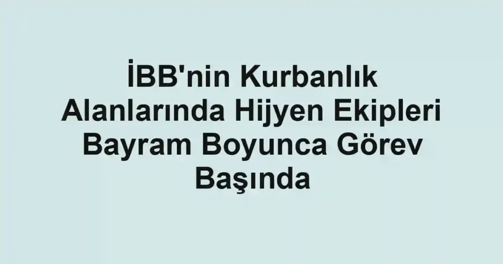 İBB'nin Kurbanlık Alanlarında Hijyen Ekipleri Bayram Boyunca Görev Başında