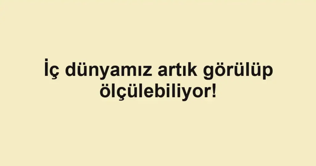 İç dünyamız artık görülüp ölçülebiliyor!