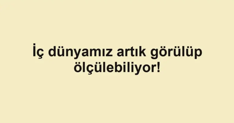 İç dünyamız artık görülüp ölçülebiliyor!