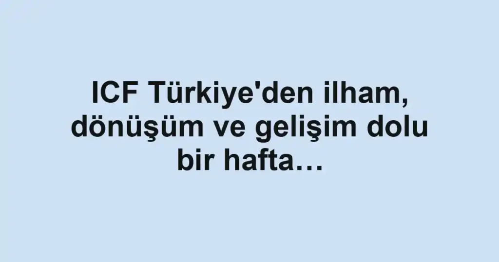 ICF Türkiye'den ilham, dönüşüm ve gelişim dolu bir hafta…