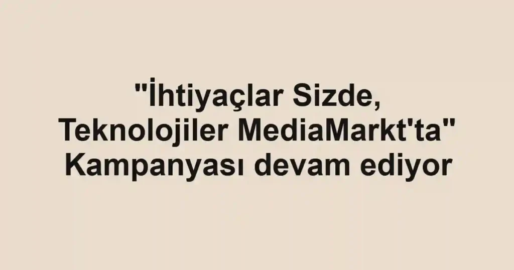 "İhtiyaçlar Sizde, Teknolojiler MediaMarkt'ta" Kampanyası devam ediyor