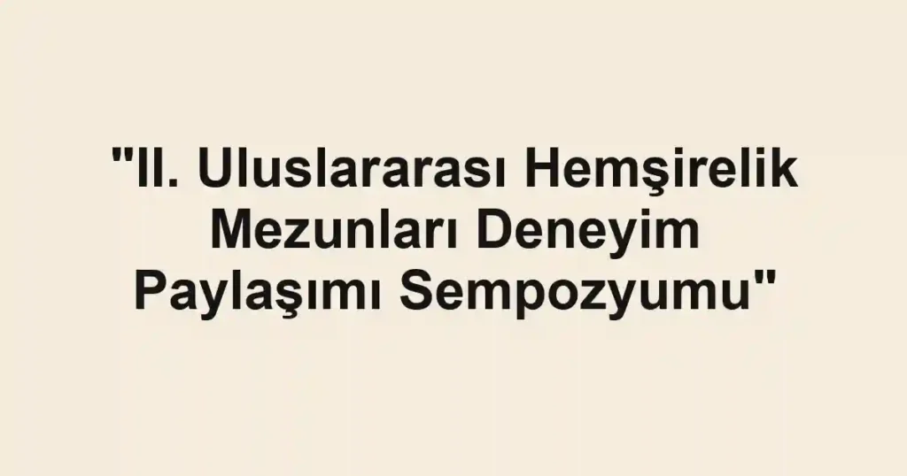 "II. Uluslararası Hemşirelik Mezunları Deneyim Paylaşımı Sempozyumu"