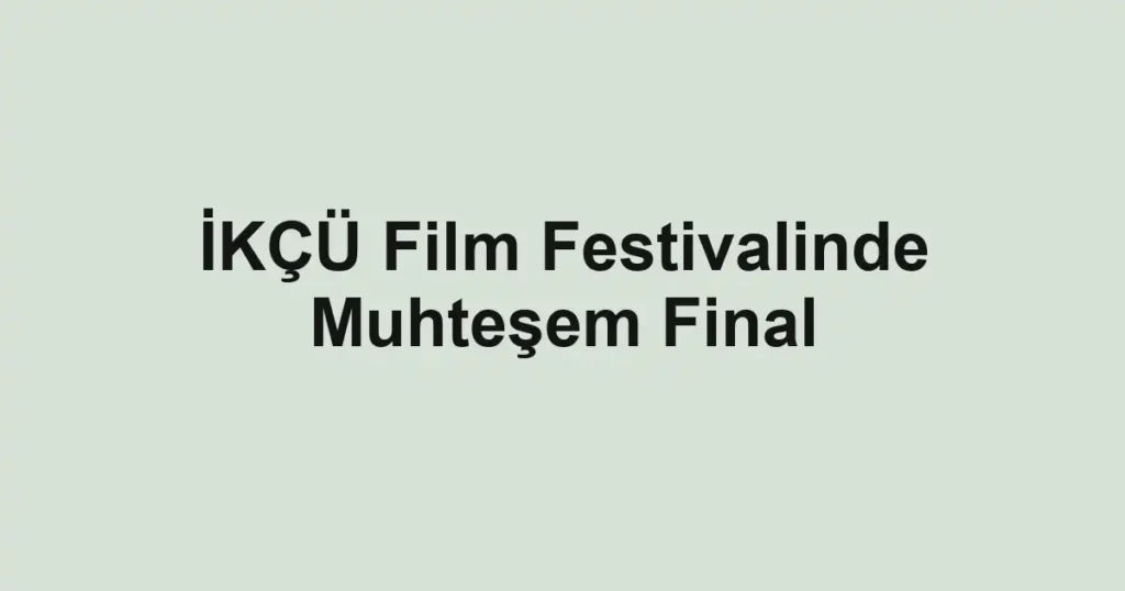 İKÇÜ Film Festivalinde Muhteşem Final