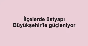 İlçelerde üstyapı Büyükşehir'le güçleniyor