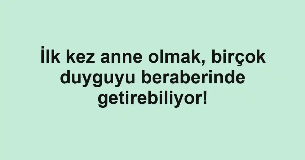 İlk kez anne olmak, birçok duyguyu beraberinde getirebiliyor!