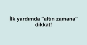 İlk yardımda "altın zamana" dikkat!