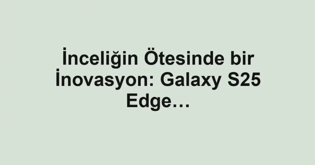 İnceliğin Ötesinde bir İnovasyon: Galaxy S25 Edge…