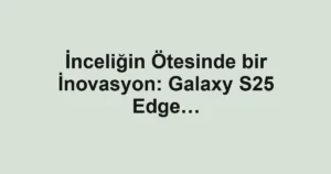 İnceliğin Ötesinde bir İnovasyon: Galaxy S25 Edge…