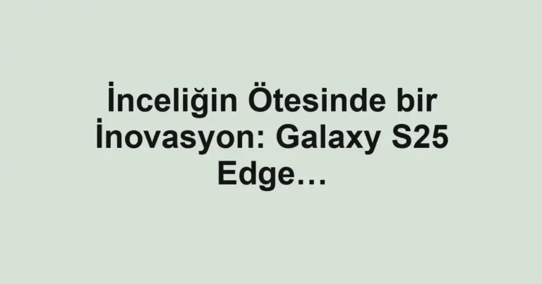 İnceliğin Ötesinde bir İnovasyon: Galaxy S25 Edge…